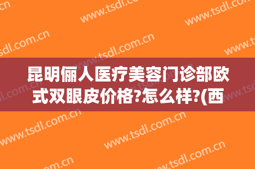 昆明俪人医疗美容门诊部欧式双眼皮价格?怎么样?(西安俪人医院做双眼皮怎么样)