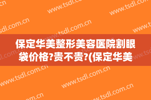 保定华美整形美容医院割眼袋价格?贵不贵?(保定华美去眼袋好吗)