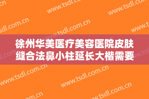 徐州华美医疗美容医院皮肤缝合法鼻小柱延长大楷需要多少费用?有哪些优势?
