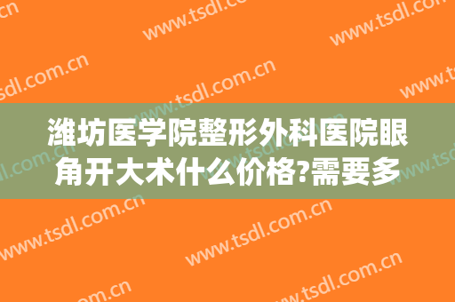 潍坊医学院整形外科医院眼角开大术什么价格?需要多久恢复?(潍坊做双眼皮术多少钱)