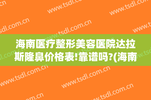 海南医疗整形美容医院达拉斯隆鼻价格表!靠谱吗?(海南排名前三的整形医院)