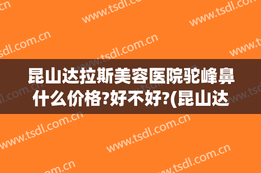 昆山达拉斯美容医院驼峰鼻什么价格?好不好?(昆山达拉斯医疗美容)