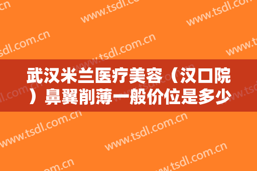 武汉米兰医疗美容（汉口院）鼻翼削薄一般价位是多少费用?可靠吗?