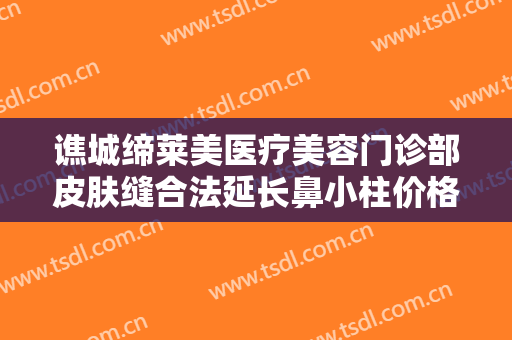 谯城缔莱美医疗美容门诊部皮肤缝合法延长鼻小柱价格多少钱?靠谱吗?
