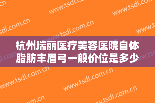 杭州瑞丽医疗美容医院自体脂肪丰眉弓一般价位是多少费用?多长时间恢复?