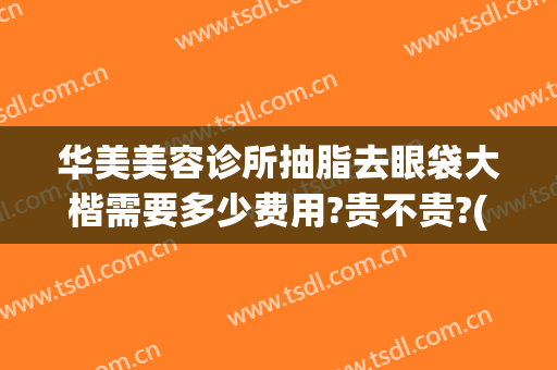 华美美容诊所抽脂去眼袋大楷需要多少费用?贵不贵?(华美整形去眼袋多少钱)