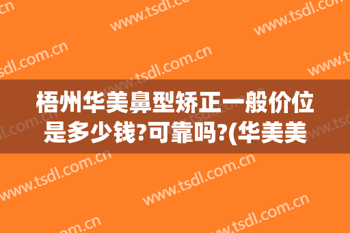 梧州华美鼻型矫正一般价位是多少钱?可靠吗?(华美美容医院做鼻子多少钱)
