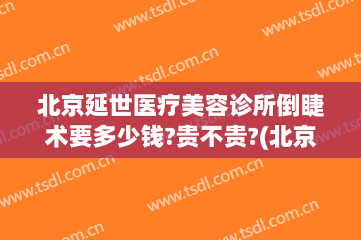 北京延世医疗美容诊所倒睫术要多少钱?贵不贵?(北京延世医疗美容怎么样)