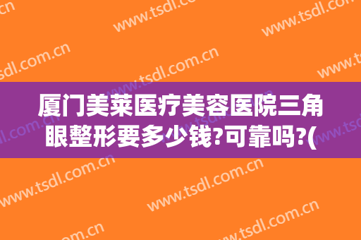 厦门美莱医疗美容医院三角眼整形要多少钱?可靠吗?(厦门美莱美容整形医院正规吗)