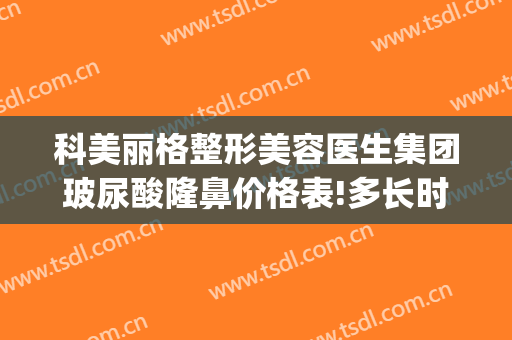科美丽格整形美容医生集团玻尿酸隆鼻价格表!多长时间恢复?(格莱美整容医院)