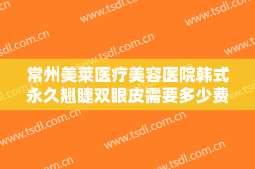 常州美莱医疗美容医院韩式永久翘睫双眼皮需要多少费用?需要多久恢复?