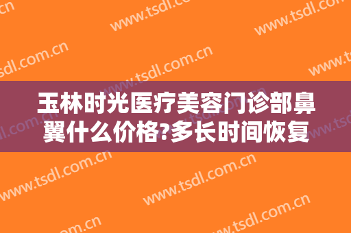 玉林时光医疗美容门诊部鼻翼什么价格?多长时间恢复?
