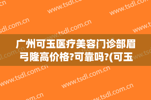 广州可玉医疗美容门诊部眉弓隆高价格?可靠吗?(可玉整形医院)