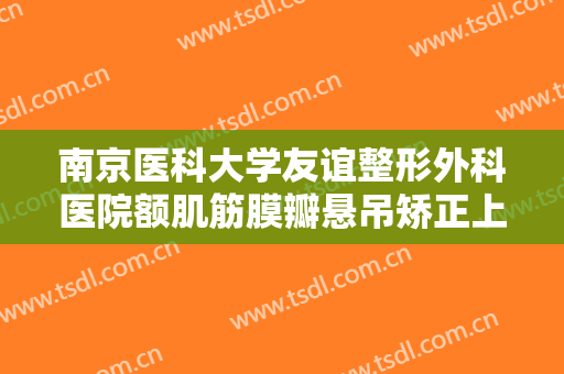 南京医科大学友谊整形外科医院额肌筋膜瓣悬吊矫正上睑下垂一般多少费用?有哪些优势?