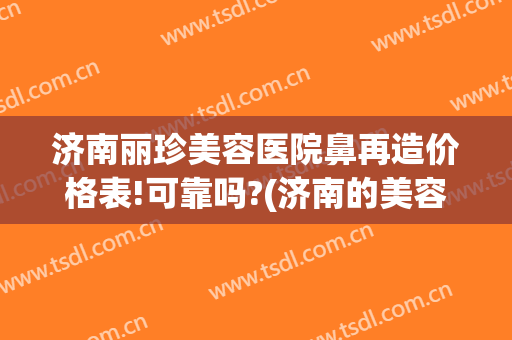济南丽珍美容医院鼻再造价格表!可靠吗?(济南的美容整形医院)