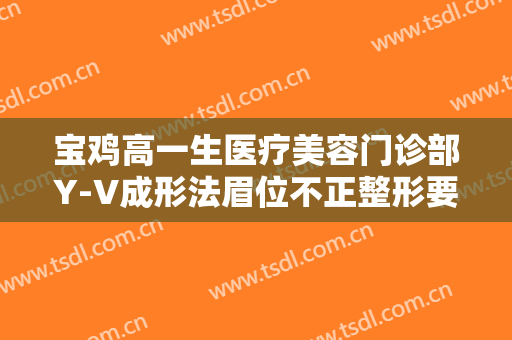 宝鸡高一生医疗美容门诊部Y-V成形法眉位不正整形要多少钱?靠谱吗?