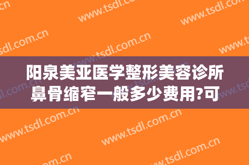 阳泉美亚医学整形美容诊所鼻骨缩窄一般多少费用?可靠吗?(阳泉整形美容医院费用)