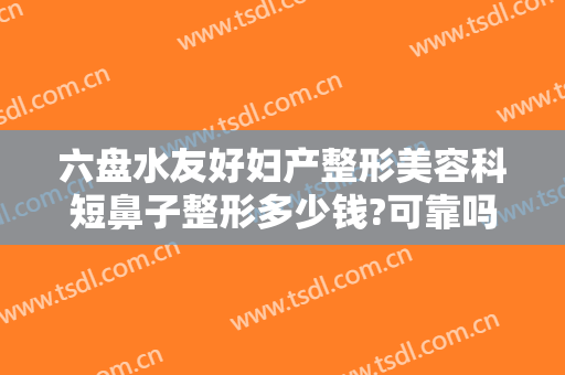 六盘水友好妇产整形美容科短鼻子整形多少钱?可靠吗?