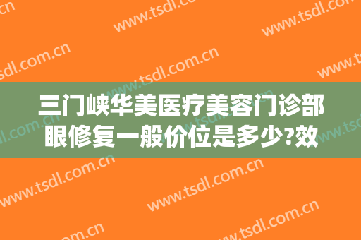 三门峡华美医疗美容门诊部眼修复一般价位是多少?效果怎么样?(三门峡市医院美容科怎么样)