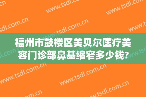 福州市鼓楼区美贝尔医疗美容门诊部鼻基缩窄多少钱?效果怎么样?(福州美贝尔整形外科医院)