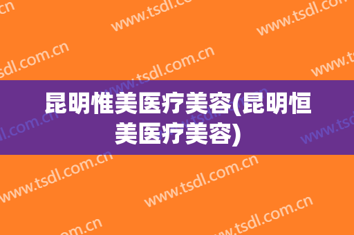昆明惟美医疗美容(昆明恒美医疗美容)