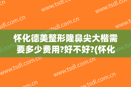 怀化德美整形隆鼻尖大楷需要多少费用?好不好?(怀化隆鼻多少钱)