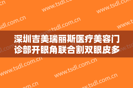 深圳吉美瑞丽斯医疗美容门诊部开眼角联合割双眼皮多少钱?多长时间恢复?