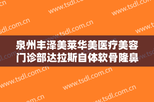 泉州丰泽美莱华美医疗美容门诊部达拉斯自体软骨隆鼻价格?有哪些优势?
