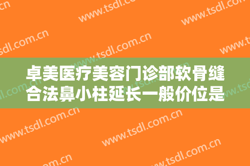 卓美医疗美容门诊部软骨缝合法鼻小柱延长一般价位是多少?贵不贵?