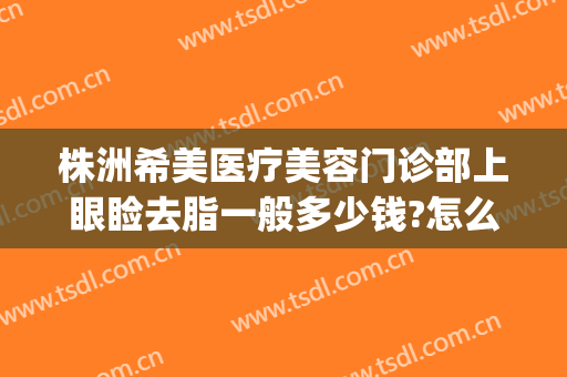 株洲希美医疗美容门诊部上眼睑去脂一般多少钱?怎么样?(株洲希美整形口碑好吗)