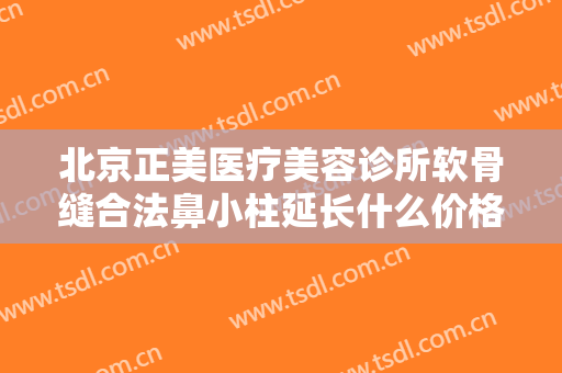 北京正美医疗美容诊所软骨缝合法鼻小柱延长什么价格?贵不贵?