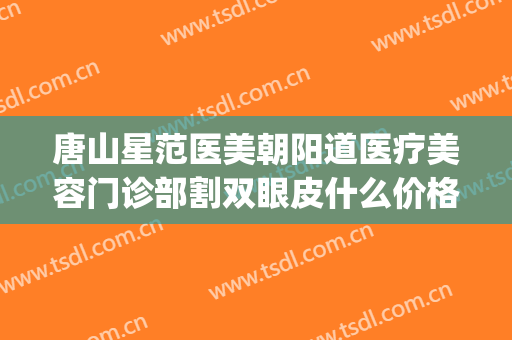 唐山星范医美朝阳道医疗美容门诊部割双眼皮什么价格?可靠吗?(邢台眼科医院割双眼皮怎么样)