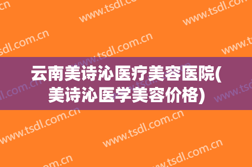 云南美诗沁医疗美容医院(美诗沁医学美容价格)