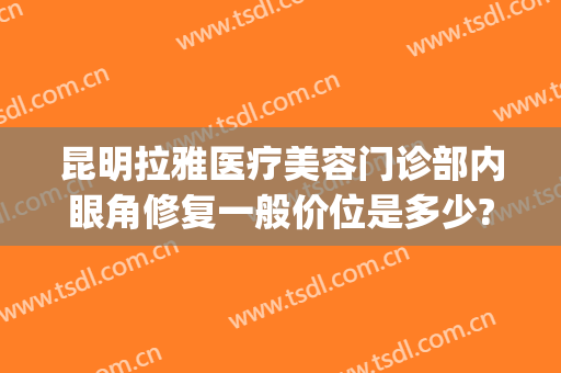 昆明拉雅医疗美容门诊部内眼角修复一般价位是多少?靠谱吗?(昆明拉雅医美整形医院怎么样)