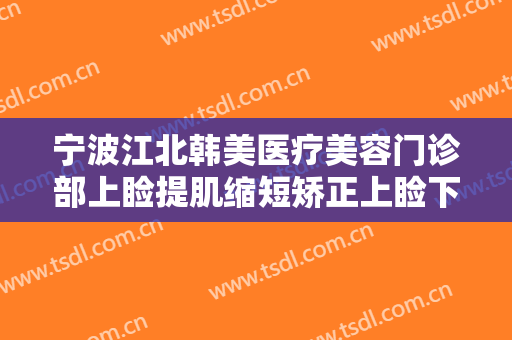 宁波江北韩美医疗美容门诊部上睑提肌缩短矫正上睑下垂价钱?有哪些优势?