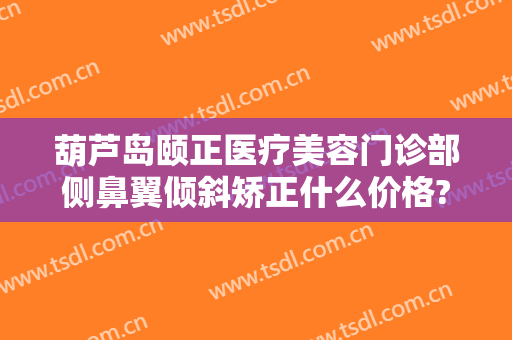 葫芦岛颐正医疗美容门诊部侧鼻翼倾斜矫正什么价格?好不好?