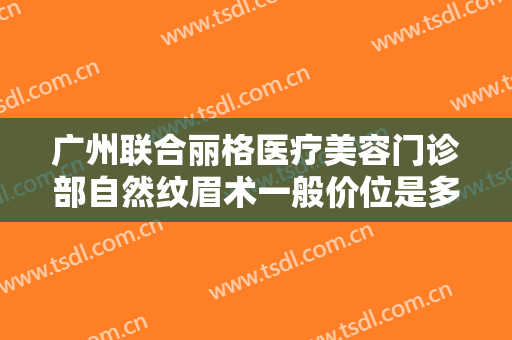 广州联合丽格医疗美容门诊部自然纹眉术一般价位是多少费用?需要多久恢复?
