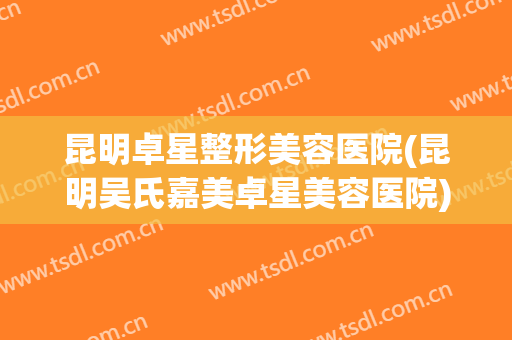 昆明卓星整形美容医院(昆明吴氏嘉美卓星美容医院)