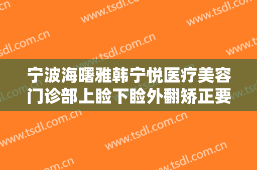 宁波海曙雅韩宁悦医疗美容门诊部上睑下睑外翻矫正要多少钱?怎么样?