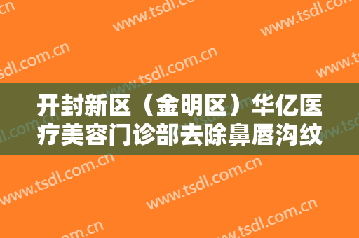 开封新区（金明区）华亿医疗美容门诊部去除鼻唇沟纹价格表!效果怎么样?