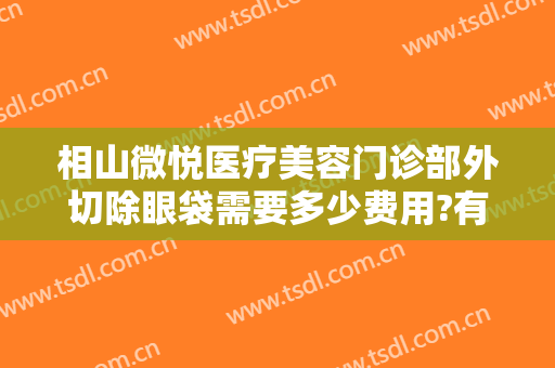相山微悦医疗美容门诊部外切除眼袋需要多少费用?有哪些优势?