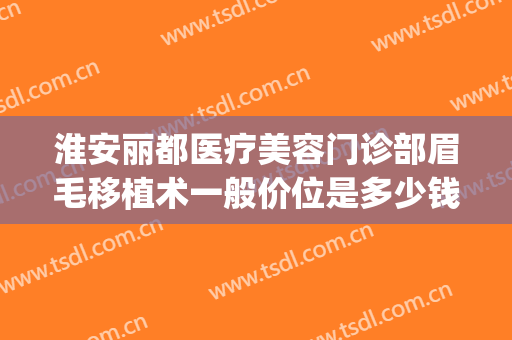 淮安丽都医疗美容门诊部眉毛移植术一般价位是多少钱?可靠吗?(淮安丽都整形医院正规吗)