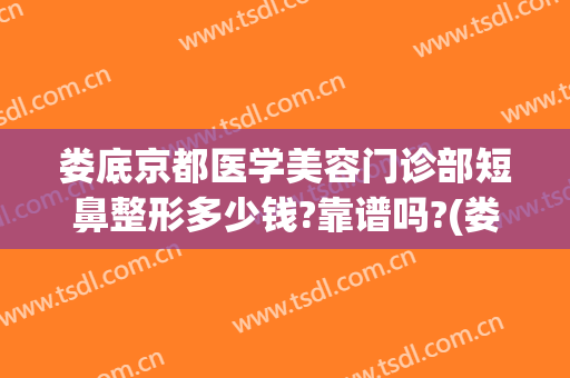 娄底京都医学美容门诊部短鼻整形多少钱?靠谱吗?(娄底京都美容整形医院)