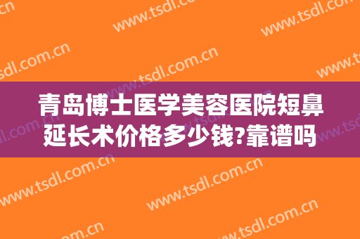 青岛博士医学美容医院短鼻延长术价格多少钱?靠谱吗?(青岛博士医学美容医院价格表)