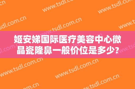 姬安娣国际医疗美容中心微晶瓷隆鼻一般价位是多少?好不好?