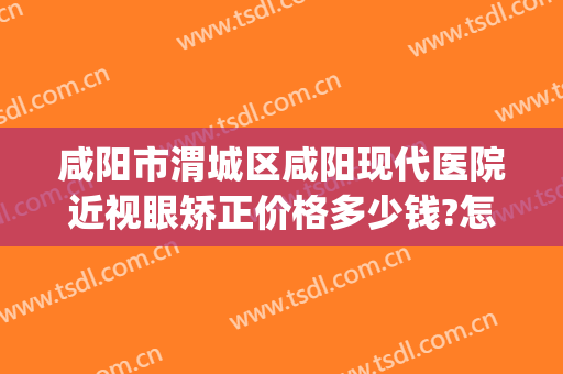咸阳市渭城区咸阳现代医院近视眼矫正价格多少钱?怎么样?(咸阳哪个医院做近视手术好)