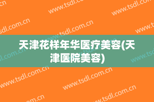 天津花样年华医疗美容(天津医院美容)