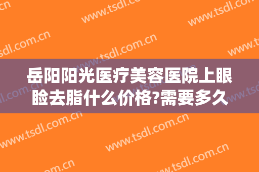 岳阳阳光医疗美容医院上眼睑去脂什么价格?需要多久恢复?(岳阳阳光整形医院)