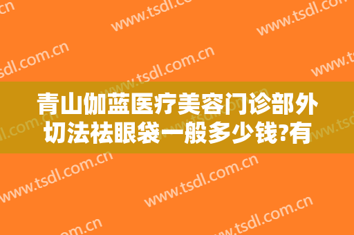 青山伽蓝医疗美容门诊部外切法祛眼袋一般多少钱?有哪些优势?