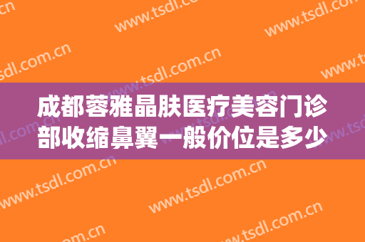成都蓉雅晶肤医疗美容门诊部收缩鼻翼一般价位是多少费用?怎么样?(蓉雅整形美容医院地址)